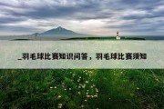 _羽毛球比赛知识问答，羽毛球比赛须知