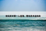 体坛武术第一人是谁，著名武术运动员