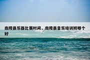 南陵县乐器比赛时间，南陵县音乐培训班哪个好