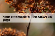 中国巨星李连杰比赛时间，李连杰比武夺冠军赛视频