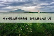 明年唱歌比赛时间安排，歌唱比赛在几月几号