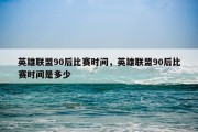英雄联盟90后比赛时间，英雄联盟90后比赛时间是多少