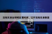 沈阳兄弟台球吧比赛时间，辽宁沈阳兄弟联盟