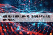逃跑吧少年战队比赛时间，逃跑吧少年战队比赛时间多久