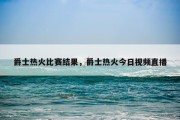爵士热火比赛结果，爵士热火今日视频直播