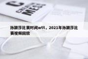 孙颖莎比赛时间wtt，2021年孙颖莎比赛视频回放