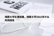 靖西小学比赛结果，靖西小学2021年什么时间招生