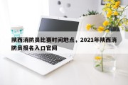陕西消防员比赛时间地点，2021年陕西消防员报名入口官网