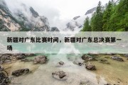新疆对广东比赛时间，新疆对广东总决赛第一场