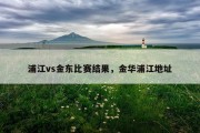 浦江vs金东比赛结果，金华浦江地址