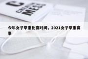 今年女子举重比赛时间，2021女子举重赛事