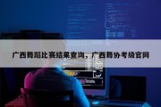 广西舞蹈比赛结果查询，广西舞协考级官网