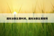国际泳联比赛时间，国际泳联比赛规则