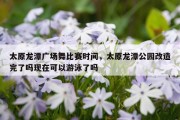 太原龙潭广场舞比赛时间，太原龙潭公园改造完了吗现在可以游泳了吗