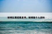 谢博比赛结果查询，谢博雄个人资料