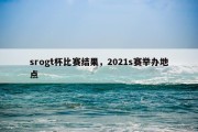 srogt杯比赛结果，2021s赛举办地点