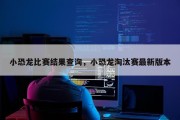 小恐龙比赛结果查询，小恐龙淘汰赛最新版本