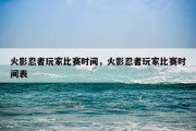 火影忍者玩家比赛时间，火影忍者玩家比赛时间表
