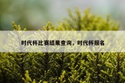 时代杯比赛结果查询，时代杯报名
