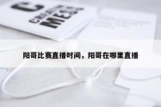 阳哥比赛直播时间，阳哥在哪里直播