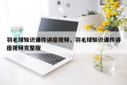 羽毛球知识课件讲座视频，羽毛球知识课件讲座视频完整版