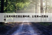 土耳其对阵巴西比赛时间，土耳其vs巴西女排
