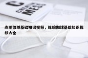 练瑜伽球基础知识视频，练瑜伽球基础知识视频大全