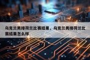乌克兰男排荷兰比赛结果，乌克兰男排荷兰比赛结果怎么样