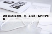 吴冰体坛冠军是哪一年，吴冰是什么时候的冠军