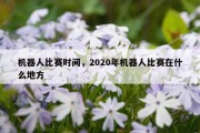 机器人比赛时间，2020年机器人比赛在什么地方