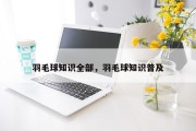 羽毛球知识全部，羽毛球知识普及