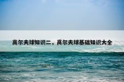 高尔夫球知识二，高尔夫球基础知识大全