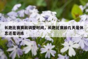 长跑比赛赛前调整时间，长跑比赛前几天是休息还是训练