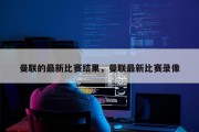 曼联的最新比赛结果，曼联最新比赛录像