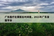 广东医疗比赛报名时间是，2021年广东省医学会
