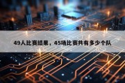 49人比赛结果，45场比赛共有多少个队