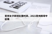 常州女子网球比赛时间，2021常州网球中巡赛