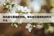 体坛座位是随机的吗，体坛座位是随机的吗为什么