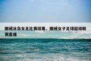 挪威冰岛女足比赛结果，挪威女子足球超级联赛直播