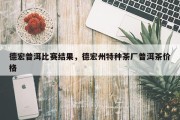 德宏普洱比赛结果，德宏州特种茶厂普洱茶价格