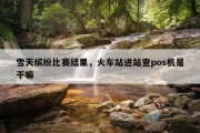 雪天缤纷比赛结果，火车站进站查pos机是干嘛