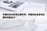 中国对日本各项比赛时间，中国对日本各项比赛时间是多少