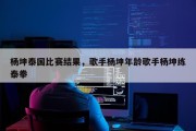 杨坤泰国比赛结果，歌手杨坤年龄歌手杨坤练泰拳