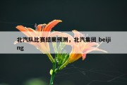 北汽队比赛结果预测，北汽集团 beijing