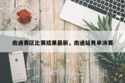 南通赛区比赛结果最新，南通站男单决赛
