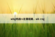 wbg对战rc比赛结果，wb rng