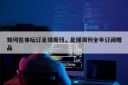 如何在体坛订足球周刊，足球周刊全年订阅赠品