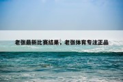 老张最新比赛结果，老张体育专注正品