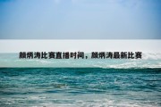 颜炳涛比赛直播时间，颜炳涛最新比赛