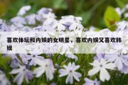 喜欢体坛和内娱的女明星，喜欢内娱又喜欢韩娱